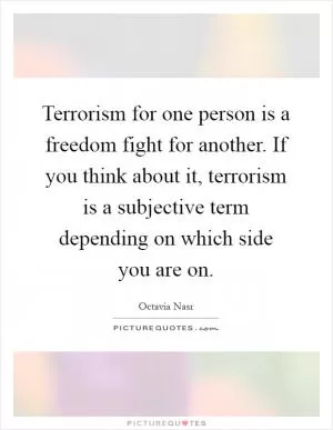 Terrorism for one person is a freedom fight for another. If you think about it, terrorism is a subjective term depending on which side you are on Picture Quote #1