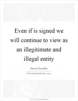 Even if is signed we will continue to view as an illegitimate and illegal entity Picture Quote #1