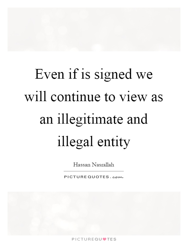 Even if is signed we will continue to view as an illegitimate and illegal entity Picture Quote #1