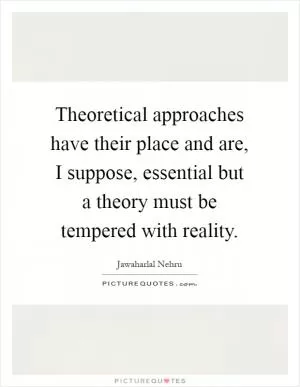 Theoretical approaches have their place and are, I suppose, essential but a theory must be tempered with reality Picture Quote #1