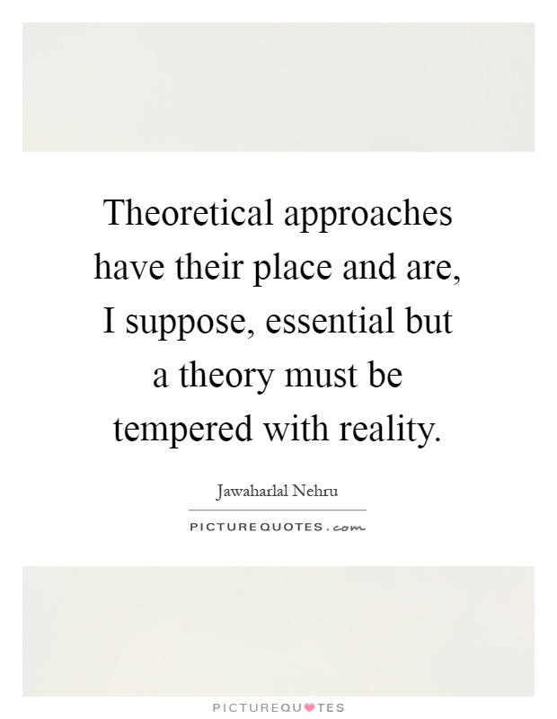 Theoretical approaches have their place and are, I suppose, essential but a theory must be tempered with reality Picture Quote #1