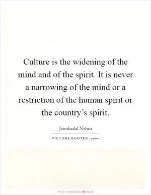Culture is the widening of the mind and of the spirit. It is never a narrowing of the mind or a restriction of the human spirit or the country’s spirit Picture Quote #1