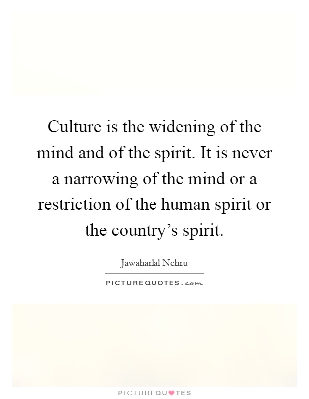 Culture is the widening of the mind and of the spirit. It is never a narrowing of the mind or a restriction of the human spirit or the country's spirit Picture Quote #1