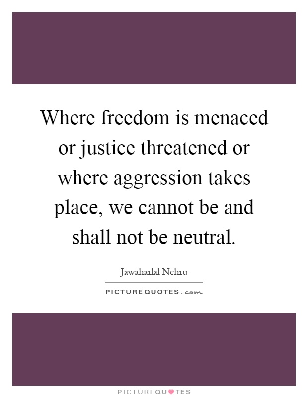 Where freedom is menaced or justice threatened or where aggression takes place, we cannot be and shall not be neutral Picture Quote #1