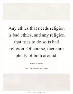 Any ethics that needs religion is bad ethics, and any religion that tries to do so is bad religion. Of course, there are plenty of both around Picture Quote #1