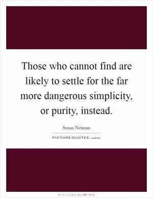 Those who cannot find are likely to settle for the far more dangerous simplicity, or purity, instead Picture Quote #1