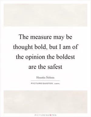 The measure may be thought bold, but I am of the opinion the boldest are the safest Picture Quote #1