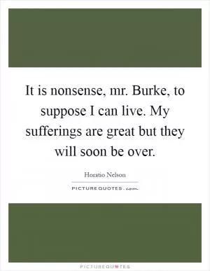 It is nonsense, mr. Burke, to suppose I can live. My sufferings are great but they will soon be over Picture Quote #1