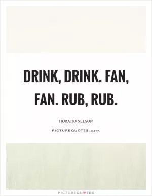 Drink, drink. Fan, fan. Rub, rub Picture Quote #1