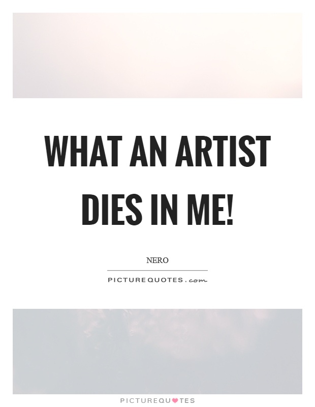 What an artist dies in me! Picture Quote #1