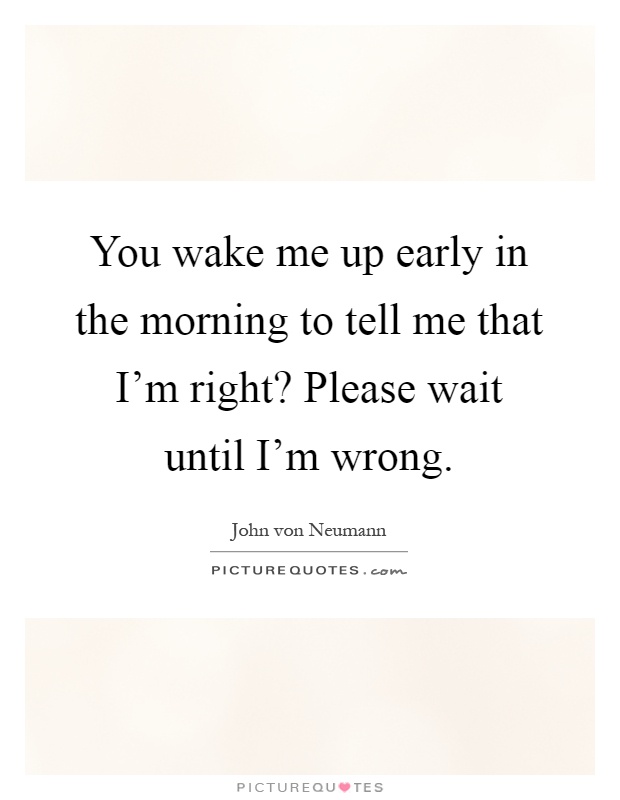 You wake me up early in the morning to tell me that I'm right? Please wait until I'm wrong Picture Quote #1