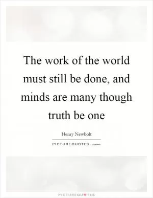 The work of the world must still be done, and minds are many though truth be one Picture Quote #1