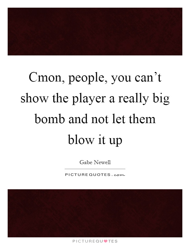 Cmon, people, you can't show the player a really big bomb and not let them blow it up Picture Quote #1