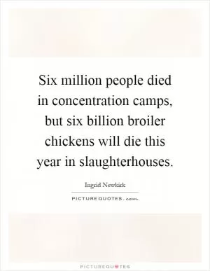 Six million people died in concentration camps, but six billion broiler chickens will die this year in slaughterhouses Picture Quote #1