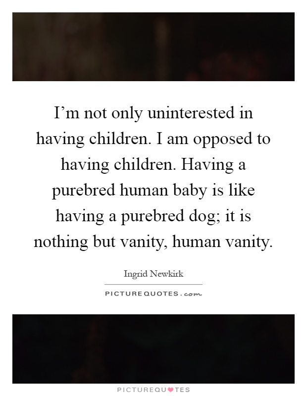 I'm not only uninterested in having children. I am opposed to having children. Having a purebred human baby is like having a purebred dog; it is nothing but vanity, human vanity Picture Quote #1