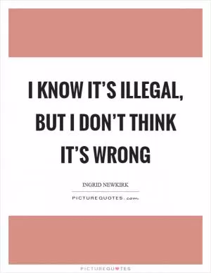 I know it’s illegal, but I don’t think it’s wrong Picture Quote #1