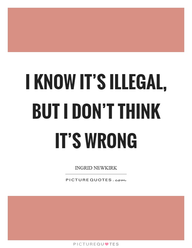I know it's illegal, but I don't think it's wrong Picture Quote #1