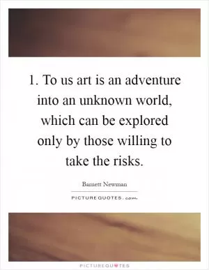 1. To us art is an adventure into an unknown world, which can be explored only by those willing to take the risks Picture Quote #1