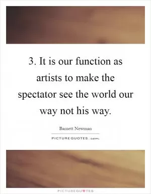 3. It is our function as artists to make the spectator see the world our way not his way Picture Quote #1
