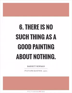 6. There is no such thing as a good painting about nothing Picture Quote #1