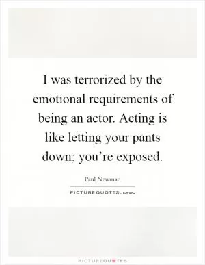 I was terrorized by the emotional requirements of being an actor. Acting is like letting your pants down; you’re exposed Picture Quote #1