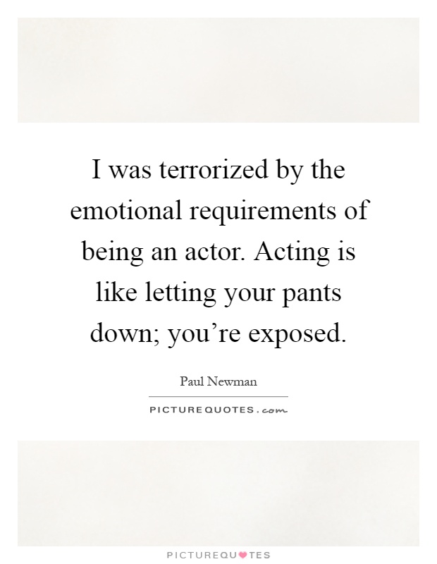 I was terrorized by the emotional requirements of being an actor. Acting is like letting your pants down; you're exposed Picture Quote #1