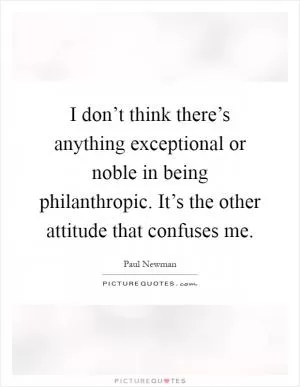 I don’t think there’s anything exceptional or noble in being philanthropic. It’s the other attitude that confuses me Picture Quote #1