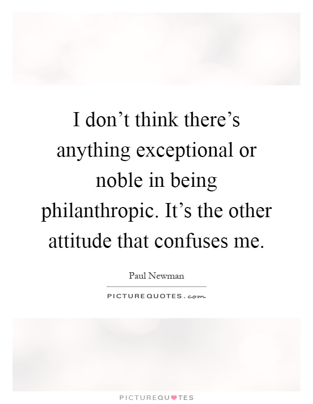 I don't think there's anything exceptional or noble in being philanthropic. It's the other attitude that confuses me Picture Quote #1
