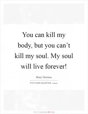 You can kill my body, but you can’t kill my soul. My soul will live forever! Picture Quote #1