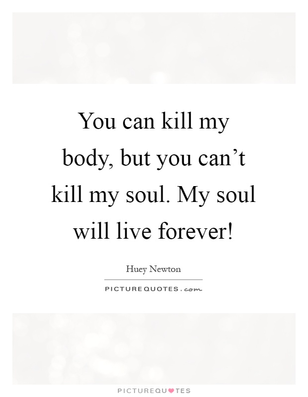 You can kill my body, but you can't kill my soul. My soul will live forever! Picture Quote #1