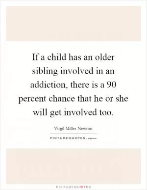 If a child has an older sibling involved in an addiction, there is a 90 percent chance that he or she will get involved too Picture Quote #1