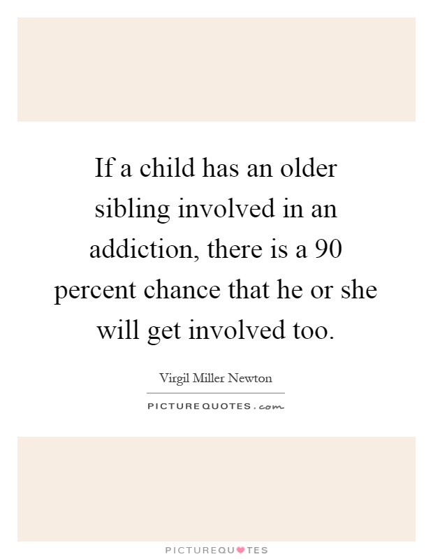 If a child has an older sibling involved in an addiction, there is a 90 percent chance that he or she will get involved too Picture Quote #1