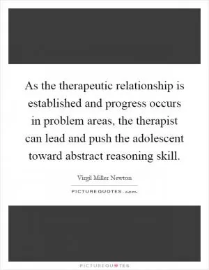 As the therapeutic relationship is established and progress occurs in problem areas, the therapist can lead and push the adolescent toward abstract reasoning skill Picture Quote #1