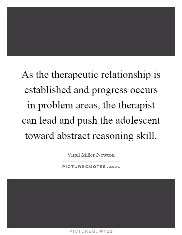 As the therapeutic relationship is established and progress occurs in problem areas, the therapist can lead and push the adolescent toward abstract reasoning skill Picture Quote #1
