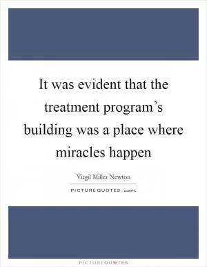 It was evident that the treatment program’s building was a place where miracles happen Picture Quote #1