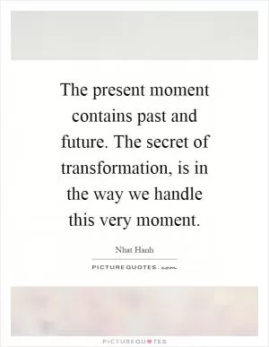 The present moment contains past and future. The secret of transformation, is in the way we handle this very moment Picture Quote #1