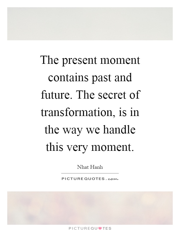 The present moment contains past and future. The secret of transformation, is in the way we handle this very moment Picture Quote #1