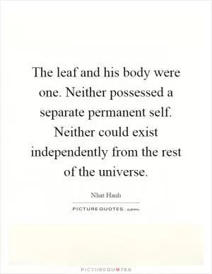 The leaf and his body were one. Neither possessed a separate permanent self. Neither could exist independently from the rest of the universe Picture Quote #1