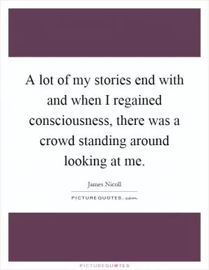 A lot of my stories end with and when I regained consciousness, there was a crowd standing around looking at me Picture Quote #1