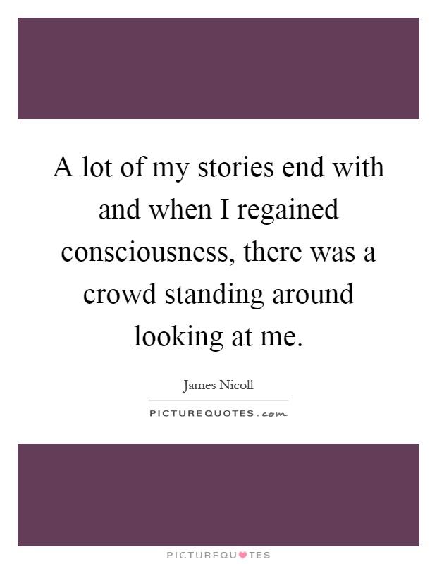 A lot of my stories end with and when I regained consciousness, there was a crowd standing around looking at me Picture Quote #1