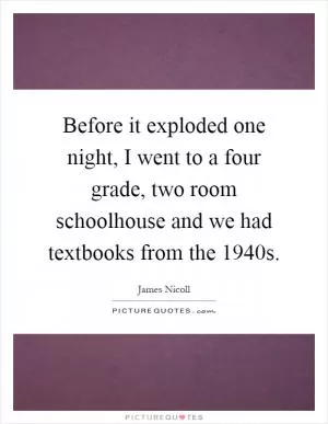 Before it exploded one night, I went to a four grade, two room schoolhouse and we had textbooks from the 1940s Picture Quote #1