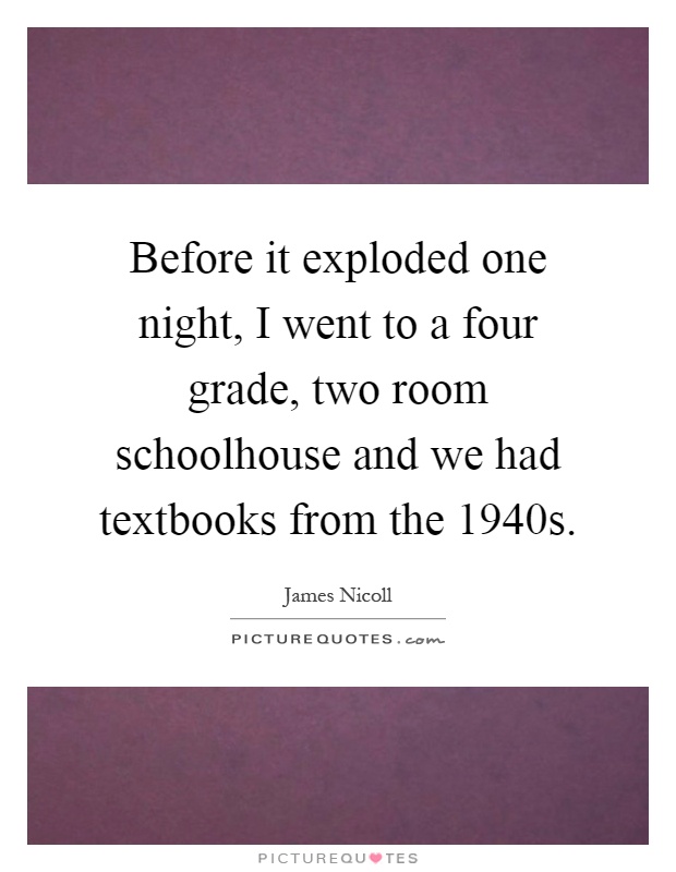 Before it exploded one night, I went to a four grade, two room schoolhouse and we had textbooks from the 1940s Picture Quote #1