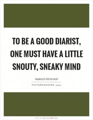 To be a good diarist, one must have a little snouty, sneaky mind Picture Quote #1