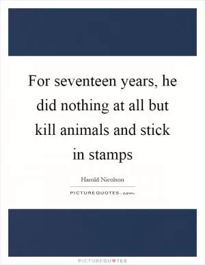 For seventeen years, he did nothing at all but kill animals and stick in stamps Picture Quote #1