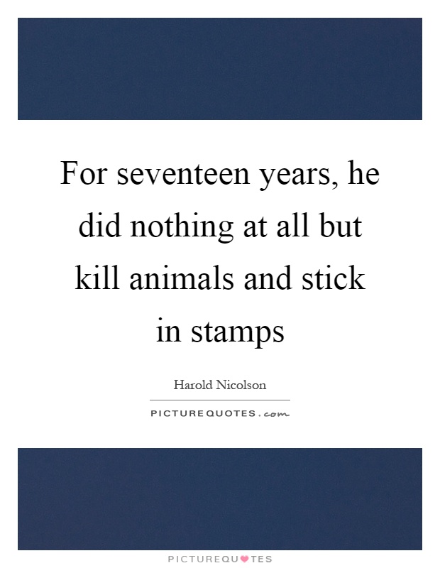 For seventeen years, he did nothing at all but kill animals and stick in stamps Picture Quote #1
