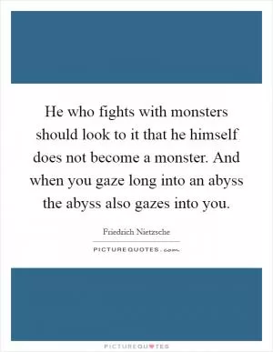 He who fights with monsters should look to it that he himself does not become a monster. And when you gaze long into an abyss the abyss also gazes into you Picture Quote #1