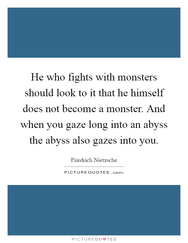 He who fights with monsters should look to it that he himself does not become a monster. And when you gaze long into an abyss the abyss also gazes into you Picture Quote #1