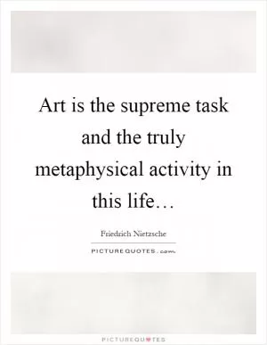 Art is the supreme task and the truly metaphysical activity in this life… Picture Quote #1
