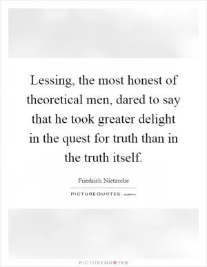Lessing, the most honest of theoretical men, dared to say that he took greater delight in the quest for truth than in the truth itself Picture Quote #1