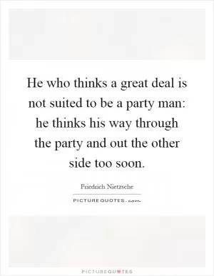 He who thinks a great deal is not suited to be a party man: he thinks his way through the party and out the other side too soon Picture Quote #1